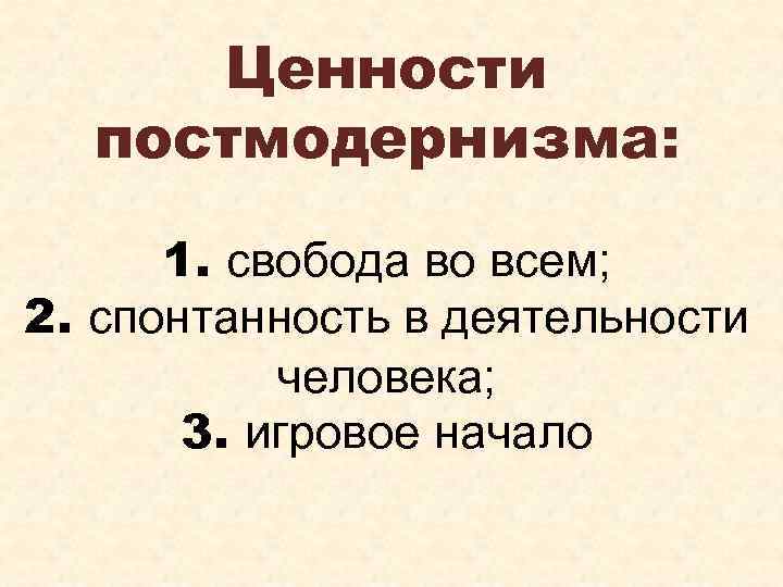 Ценности постмодернизма: 1. свобода во всем; 2. спонтанность в деятельности человека; 3. игровое начало