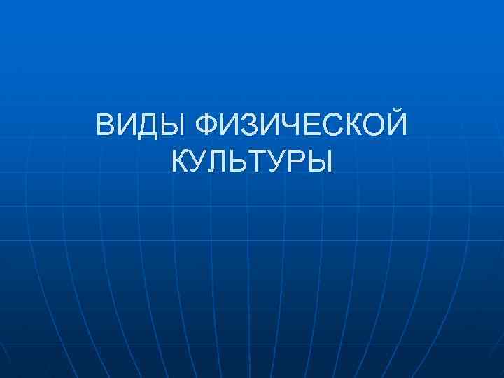 ВИДЫ ФИЗИЧЕСКОЙ КУЛЬТУРЫ 