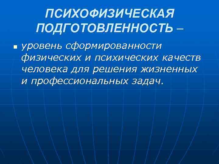 ПСИХОФИЗИЧЕСКАЯ ПОДГОТОВЛЕННОСТЬ – n уровень сформированности физических и психических качеств человека для решения жизненных