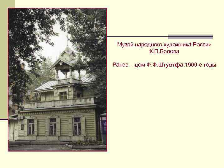 Музей народного художника России К. П. Белова Ранее – дом Ф. Ф. Штумпфа. 1900