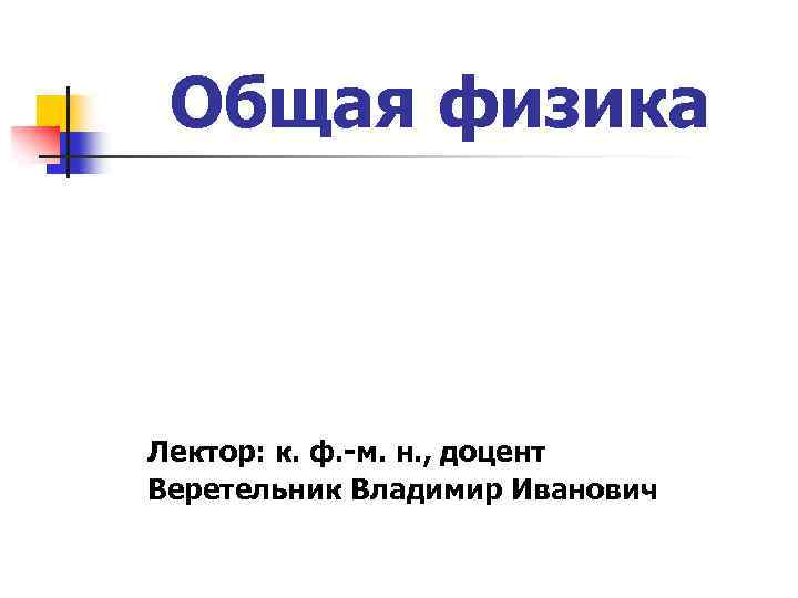 Общая физика Лектор: к. ф. -м. н. , доцент Веретельник Владимир Иванович 