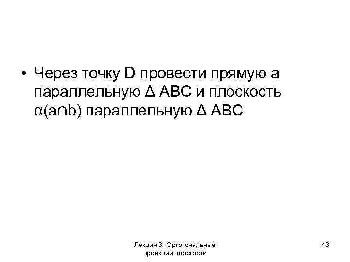  • Через точку D провести прямую a параллельную Δ АВС и плоскость α(a∩b)