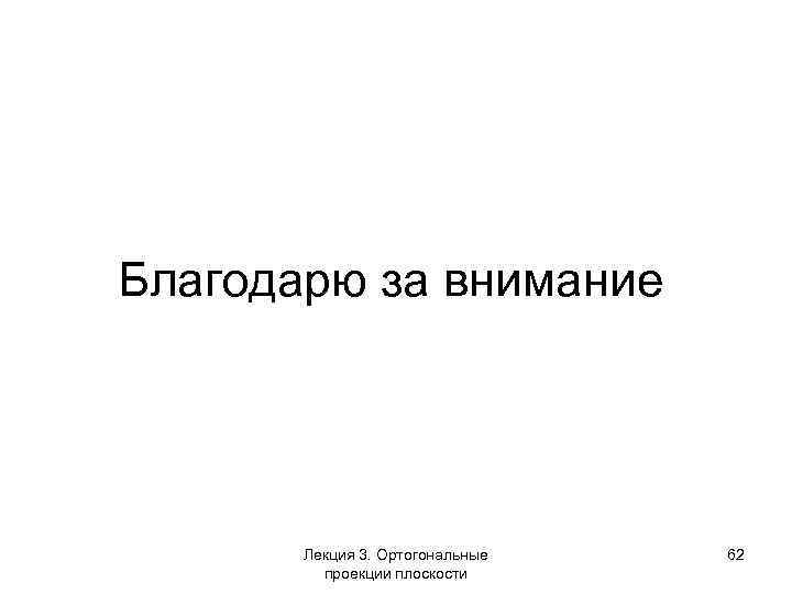 Благодарю за внимание Лекция 3. Ортогональные проекции плоскости 62 
