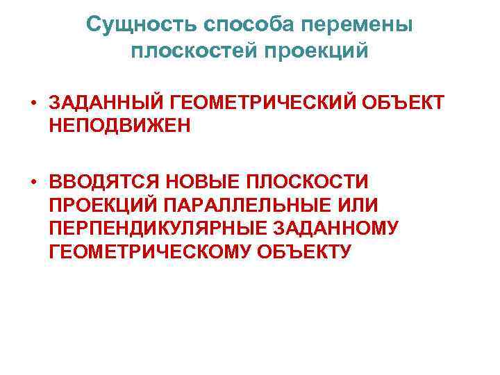 Сущность способа перемены плоскостей проекций • ЗАДАННЫЙ ГЕОМЕТРИЧЕСКИЙ ОБЪЕКТ НЕПОДВИЖЕН • ВВОДЯТСЯ НОВЫЕ ПЛОСКОСТИ