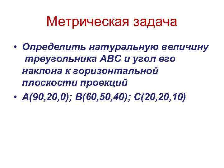 Метрическая задача • Определить натуральную величину треугольника АВС и угол его наклона к горизонтальной