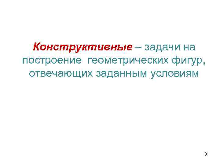 Конструктивные – задачи на построение геометрических фигур, отвечающих заданным условиям 8 