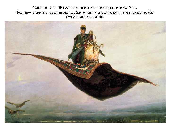 Поверх кафтана бояре и дворяне надевали ферязь, или охабень. Ферязь— старинная русская одежда (мужская