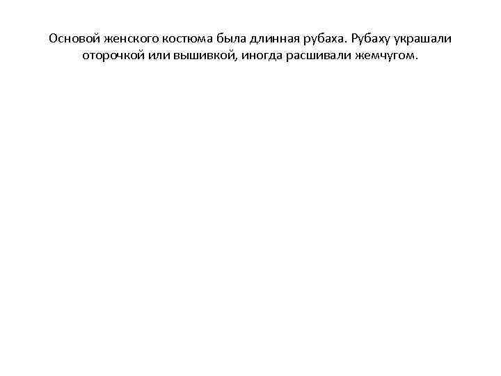 Основой женского костюма была длинная рубаха. Рубаху украшали оторочкой или вышивкой, иногда расшивали жемчугом.