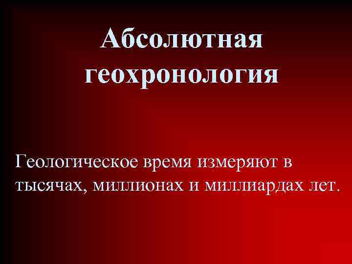 Абсолютная геохронология Геологическое время измеряют в тысячах, миллионах и миллиардах лет. 