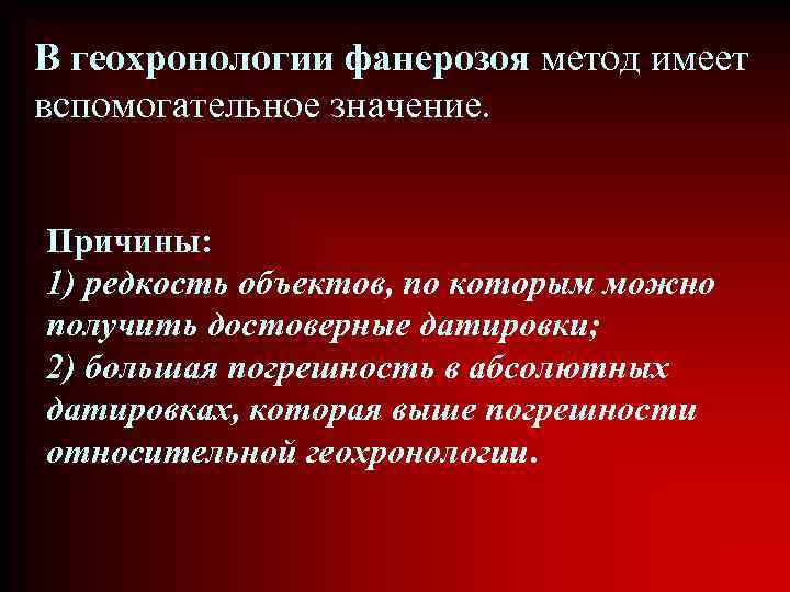 В геохронологии фанерозоя метод имеет вспомогательное значение. Причины: 1) редкость объектов, по которым можно