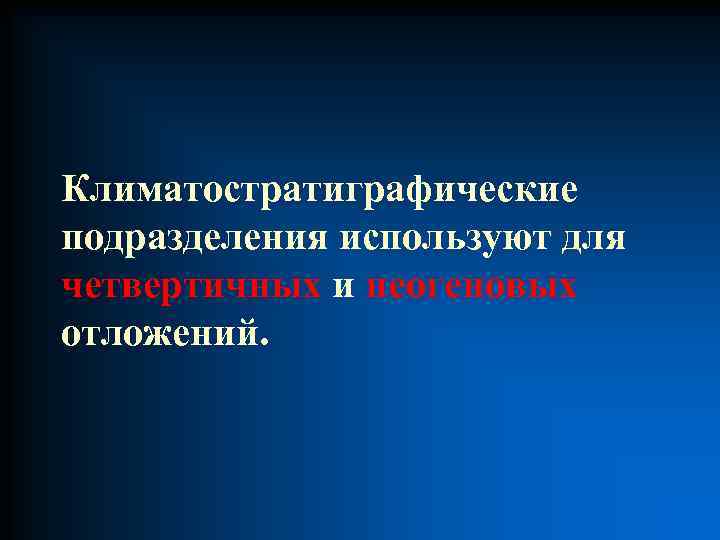 Климатостратиграфические подразделения используют для четвертичных и неогеновых отложений. 