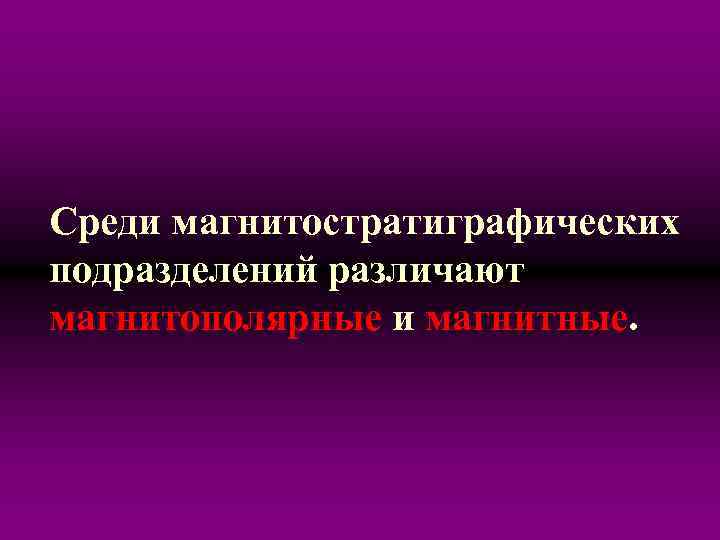 Среди магнитостратиграфических подразделений различают магнитополярные и магнитные. 