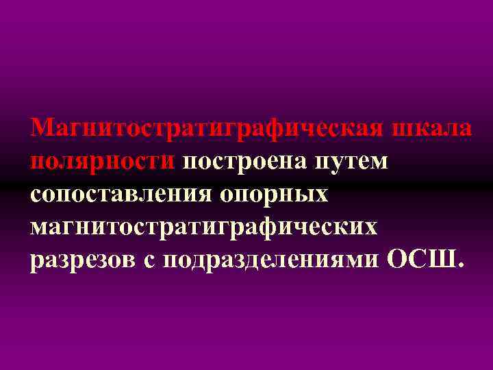 Магнитостратиграфическая шкала полярности построена путем сопоставления опорных магнитостратиграфических разрезов с подразделениями ОСШ. 