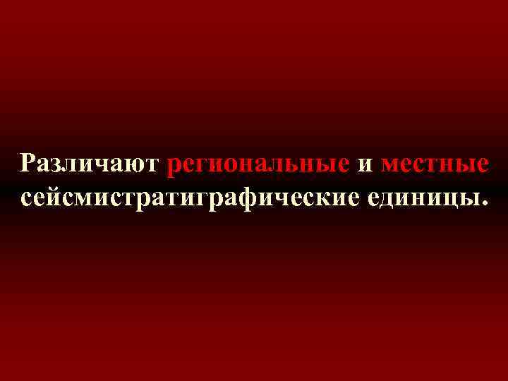 Различают региональные и местные сейсмистратиграфические единицы. 