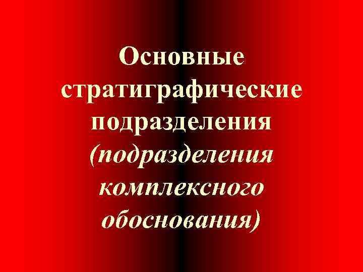 Основные стратиграфические подразделения (подразделения комплексного обоснования) 