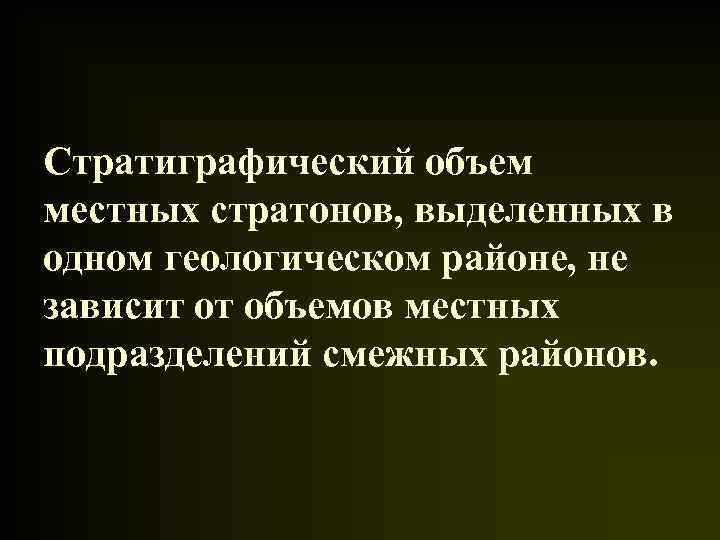 Стратиграфический объем местных стратонов, выделенных в одном геологическом районе, не зависит от объемов местных