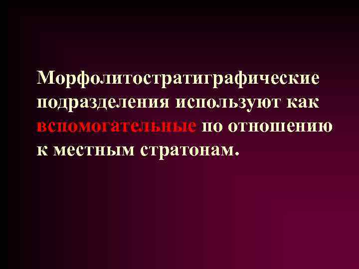 Морфолитостратиграфические подразделения используют как вспомогательные по отношению к местным стратонам. 