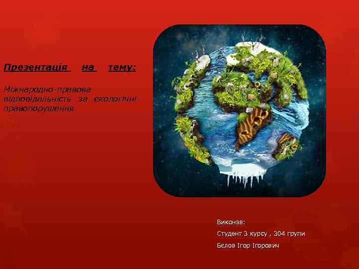 Презентація на тему: Міжнародно-правова відповідальність за екологічні правопорушення. Виконав: Студент 3 курсу , 304