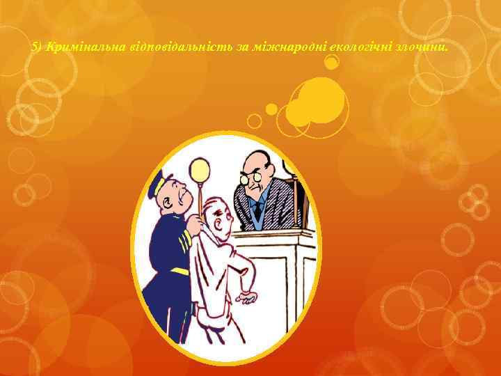 5) Кримінальна відповідальність за міжнародні екологічні злочини. 