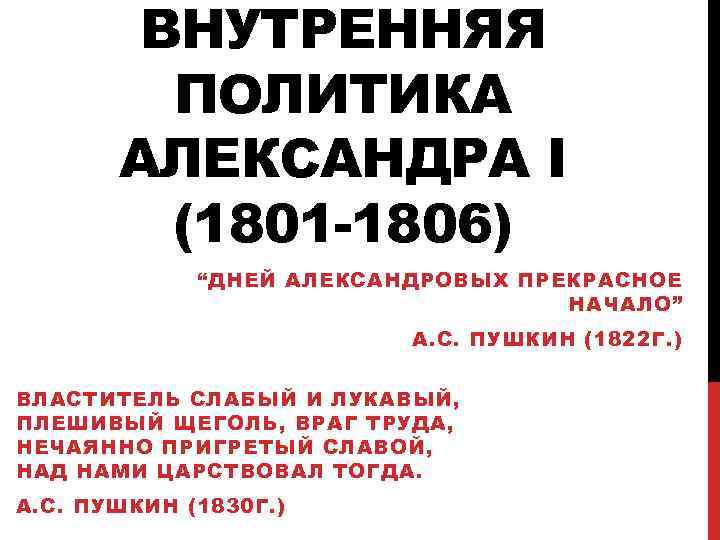 ВНУТРЕННЯЯ ПОЛИТИКА АЛЕКСАНДРА I (1801 -1806) “ДНЕЙ АЛЕКСАНДРОВЫХ ПРЕКРАСНОЕ НАЧАЛО” А. С. ПУШКИН (1822