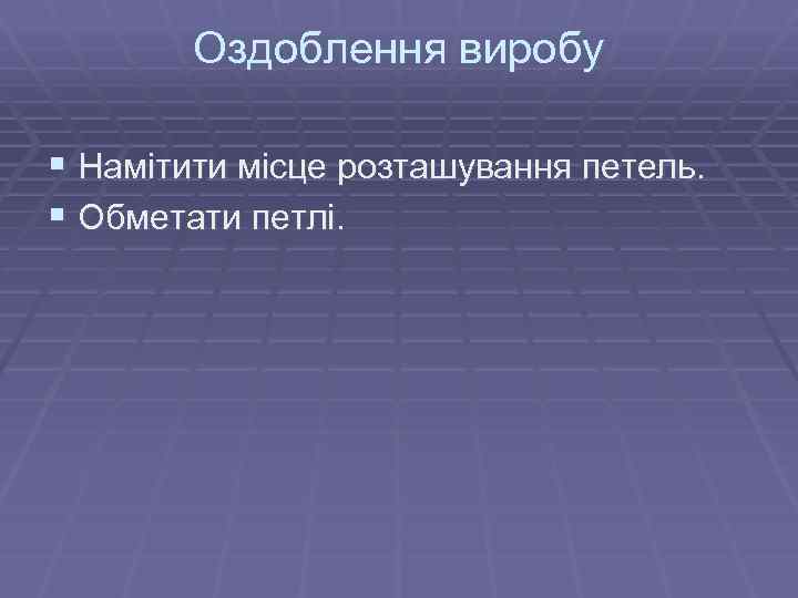 Оздоблення виробу § Намітити місце розташування петель. § Обметати петлі. 