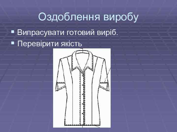 Оздоблення виробу § Випрасувати готовий виріб. § Перевірити якість 