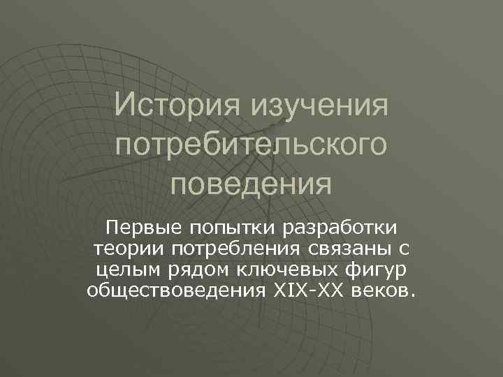История изучения потребительского поведения Первые попытки разработки теории потребления связаны с целым рядом ключевых