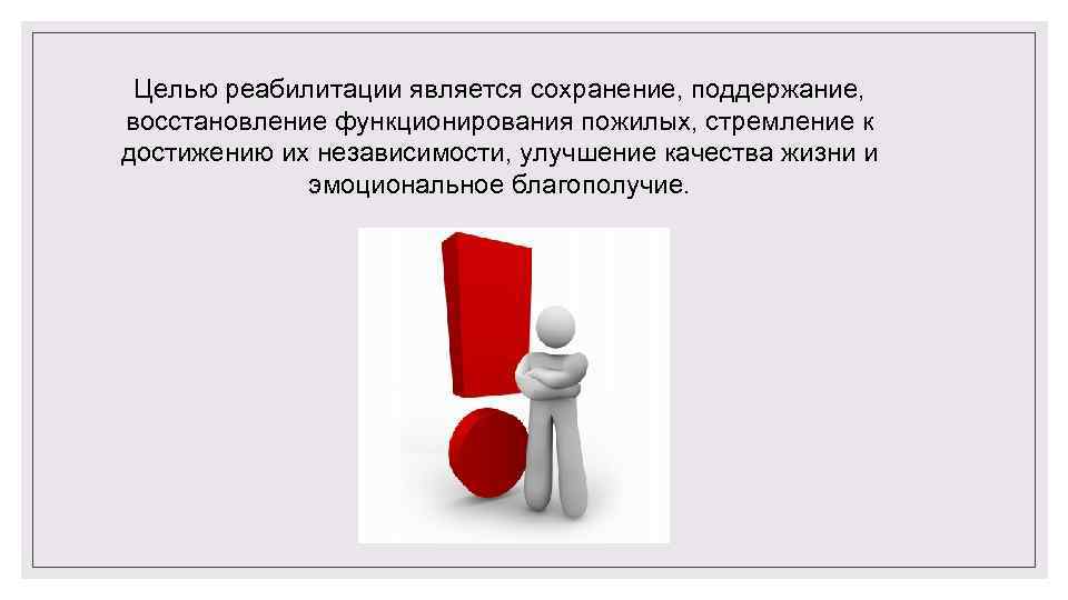Целью реабилитации является сохранение, поддержание, восстановление функционирования пожилых, стремление к достижению их независимости, улучшение