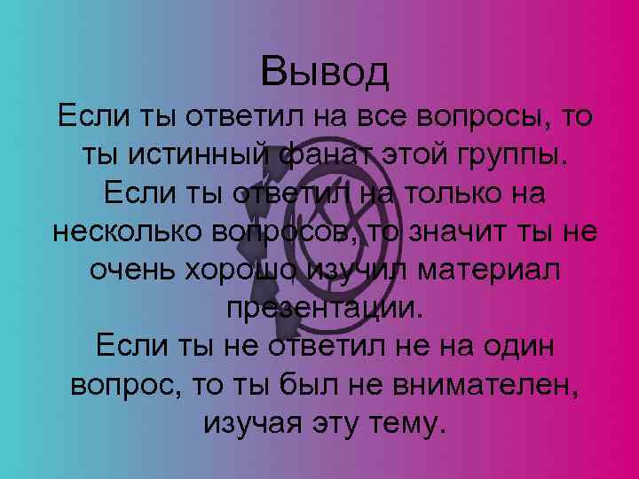 Вывод Если ты ответил на все вопросы, то ты истинный фанат этой группы. Если