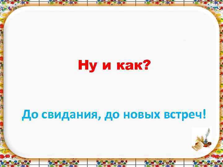 Ну и как? До свидания, до новых встреч! 