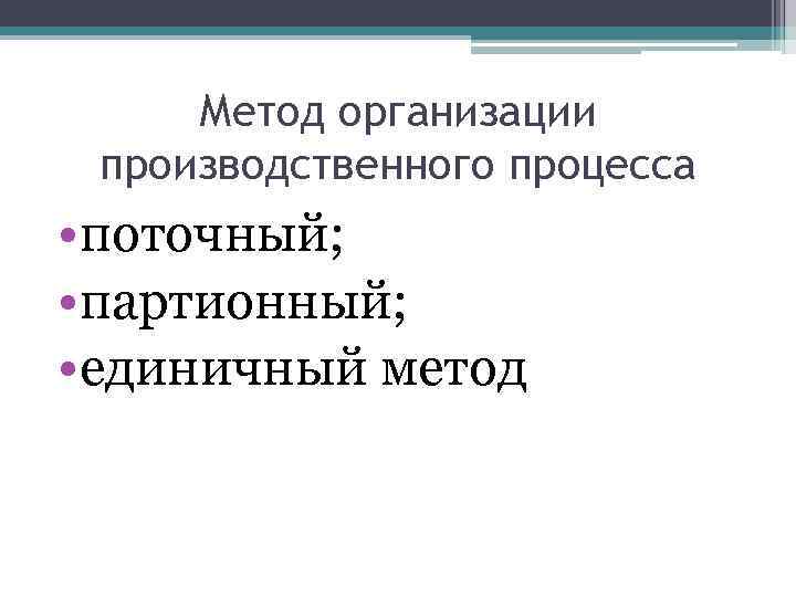 Метод организации производственного процесса • поточный; • партионный; • единичный метод 