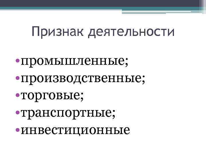 Признак деятельности • промышленные; • производственные; • торговые; • транспортные; • инвестиционные 