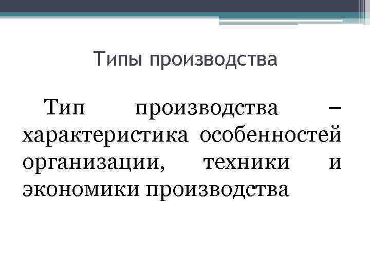 Типы производства Тип производства – характеристика особенностей организации, техники и экономики производства 