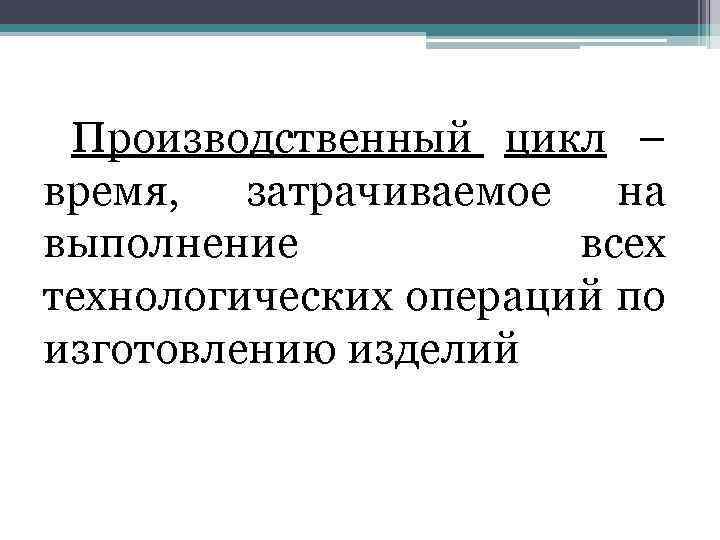 Производственный цикл – время, затрачиваемое на выполнение всех технологических операций по изготовлению изделий 