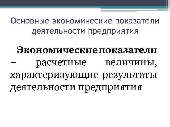 Основные экономические показатели деятельности предприятия Экономические показатели – расчетные величины, характеризующие результаты деятельности предприятия