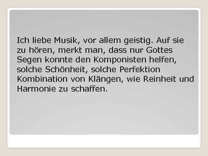 Ich liebe Musik, vor allem geistig. Auf sie zu hören, merkt man, dass nur