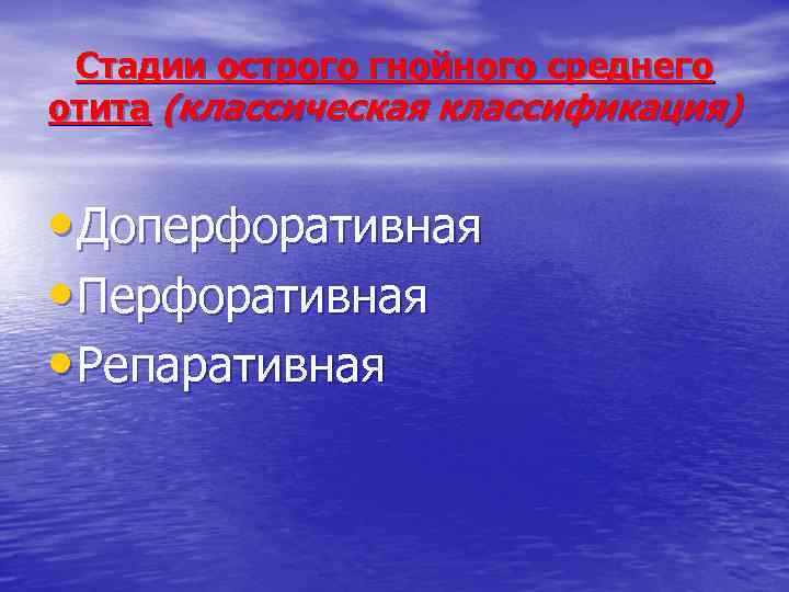 Стадии острого гнойного среднего отита (классическая классификация) • Доперфоративная • Перфоративная • Репаративная 