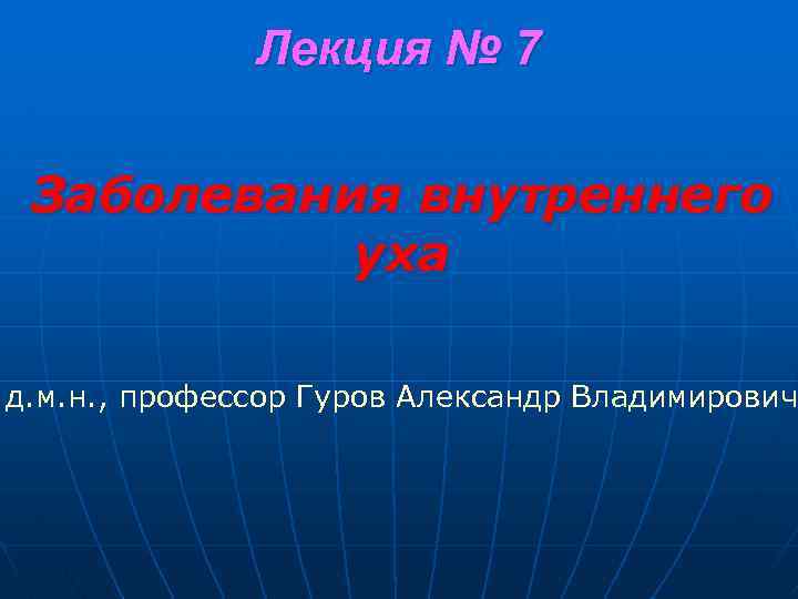 Лекция № 7 Заболевания внутреннего уха д. м. н. , профессор Гуров Александр Владимирович