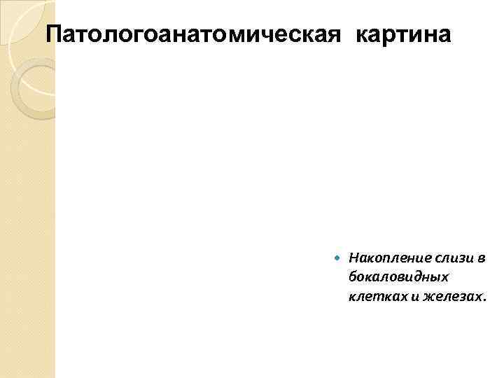 Патологоанатомическая картина Накопление слизи в бокаловидных клетках и железах. 