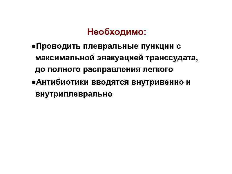 Необходимо: ●Проводить плевральные пункции с максимальной эвакуацией транссудата, до полного расправления легкого ●Антибиотики вводятся
