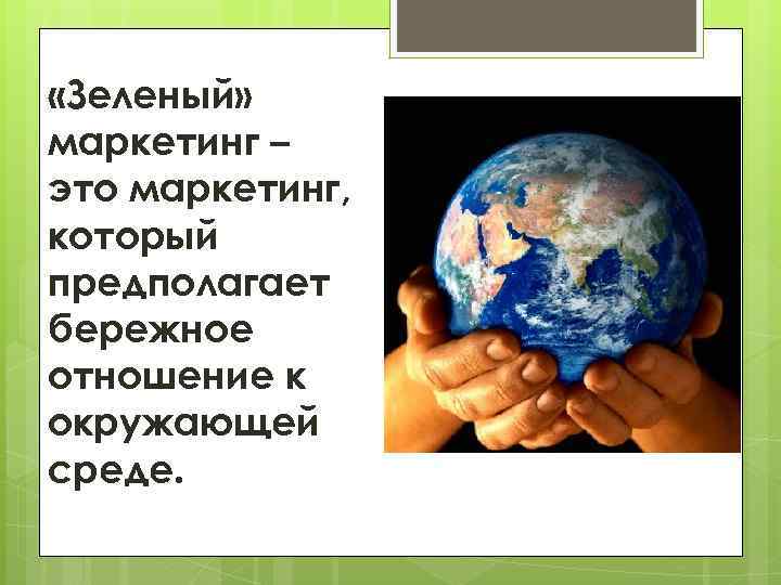  «Зеленый» маркетинг – это маркетинг, который предполагает бережное отношение к окружающей среде. 