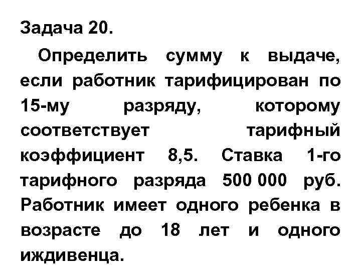 Задача 20. Определить сумму к выдаче, если работник тарифицирован по 15 -му разряду, которому