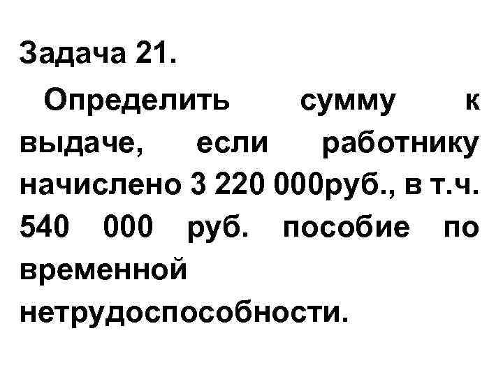 Задача 21. Определить сумму к выдаче, если работнику начислено 3 220 000 руб. ,