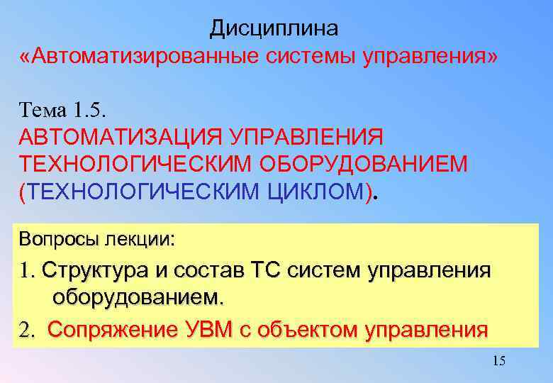 Дисциплина «Автоматизированные системы управления» Тема 1. 5. АВТОМАТИЗАЦИЯ УПРАВЛЕНИЯ ТЕХНОЛОГИЧЕСКИМ ОБОРУДОВАНИЕМ (ТЕХНОЛОГИЧЕСКИМ ЦИКЛОМ). Вопросы