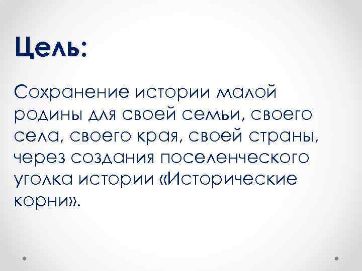 Цель: Сохранение истории малой родины для своей семьи, своего села, своего края, своей страны,
