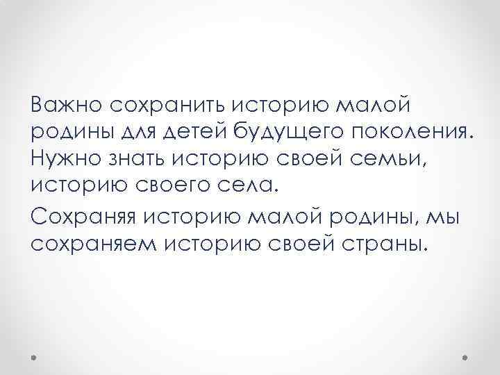 Важно сохранить историю малой родины для детей будущего поколения. Нужно знать историю своей семьи,