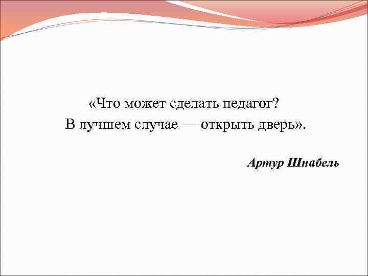  «Что может сделать педагог? В лучшем случае — открыть дверь» . Артур Шнабель
