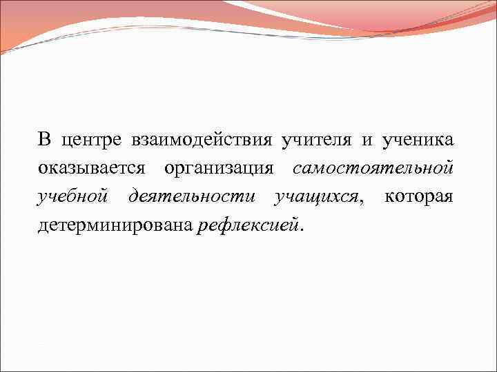 В центре взаимодействия учителя и ученика оказывается организация самостоятельной учебной деятельности учащихся, которая детерминирована