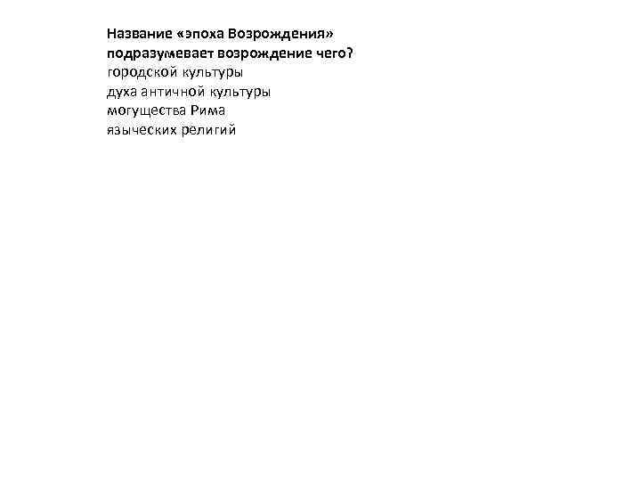 Название «эпоха Возрождения» подразумевает возрождение чего? городской культуры духа античной культуры могущества Рима языческих