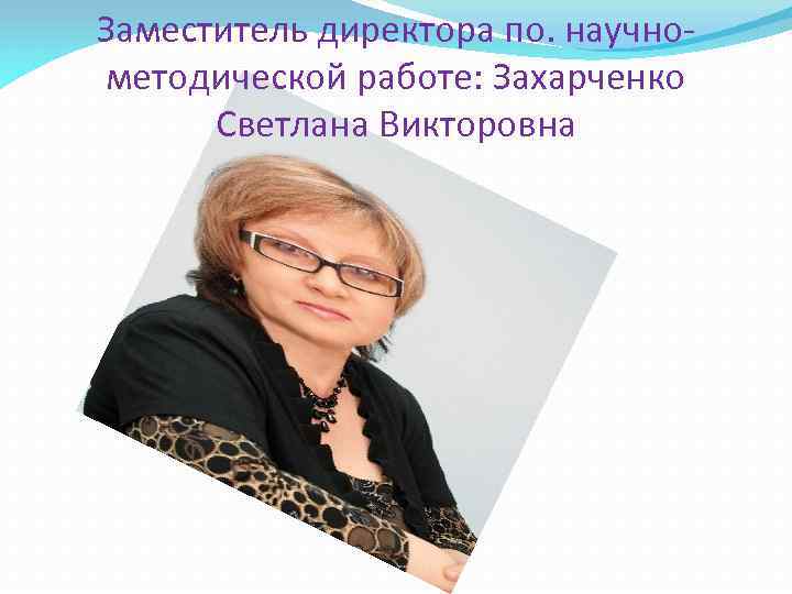 Заместитель директора по. научнометодической работе: Захарченко Светлана Викторовна 